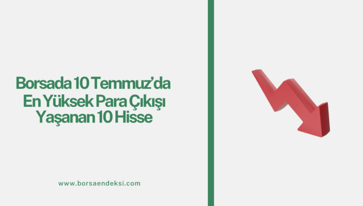 Borsada 10 Temmuz’da En Yüksek Para Çıkışı Yaşanan 10 Hisse