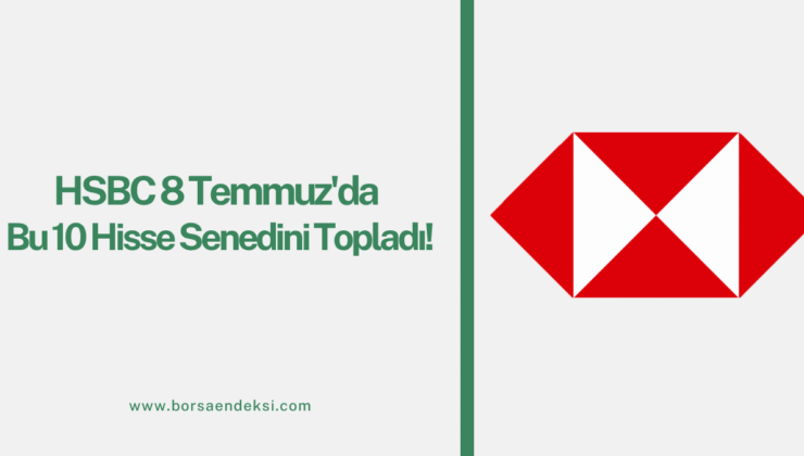 HSBC 8 Temmuz’da Bu 10 Hisseyi Topladı: Bankacılık ve Havacılık Öne Çıktı