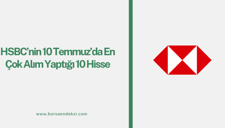 HSBC’nin 10 Temmuz’da En Çok Alım Yaptığı 10 Hisse Açıklandı