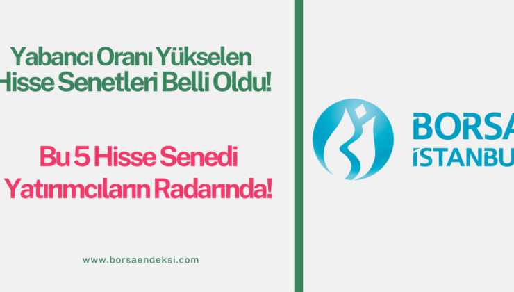 Yabancı Oranı Yükselen Hisseler Belli Oldu: Bu 5 Hisse Yatırımcı Radarında